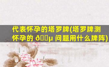 代表怀孕的塔罗牌(塔罗牌测怀孕的 🐵 问题用什么牌阵)